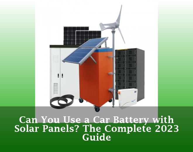 Can You Use a Car Battery with Solar Panels? The Complete 2023 Guide